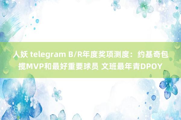 人妖 telegram B/R年度奖项测度：约基奇包揽MVP和最好重要球员 文班最年青DPOY