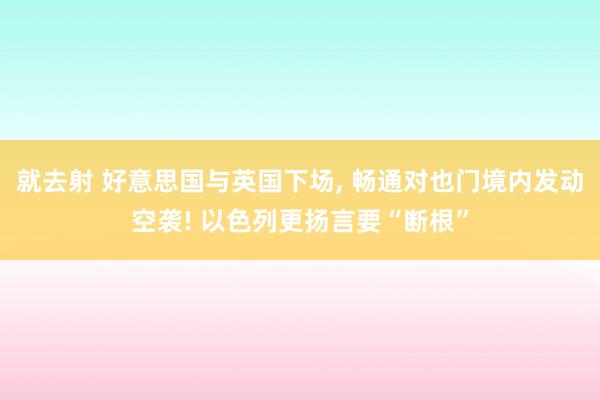 就去射 好意思国与英国下场， 畅通对也门境内发动空袭! 以色列更扬言要“断根”