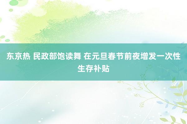 东京热 民政部饱读舞 在元旦春节前夜增发一次性生存补贴