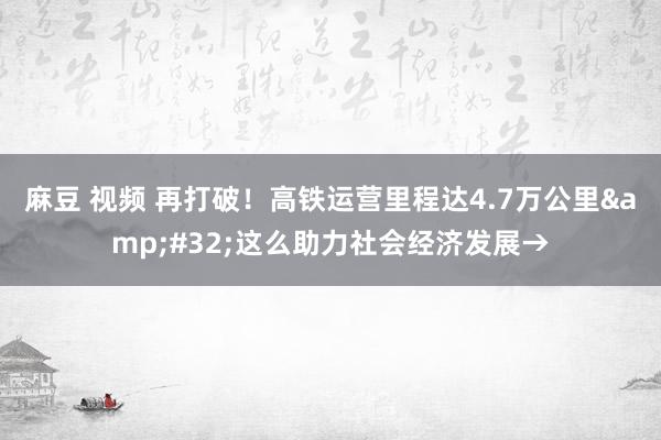 麻豆 视频 再打破！高铁运营里程达4.7万公里&#32;这么助力社会经济发展→