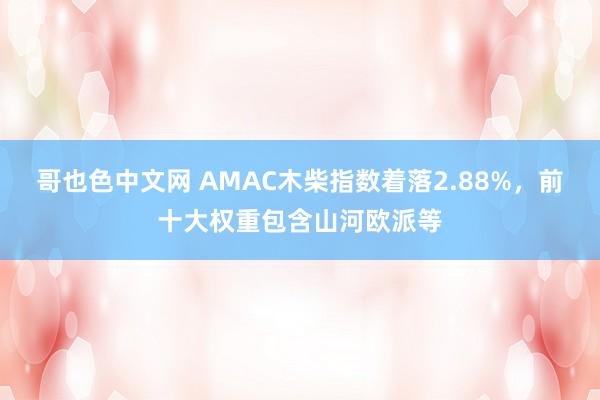 哥也色中文网 AMAC木柴指数着落2.88%，前十大权重包含山河欧派等