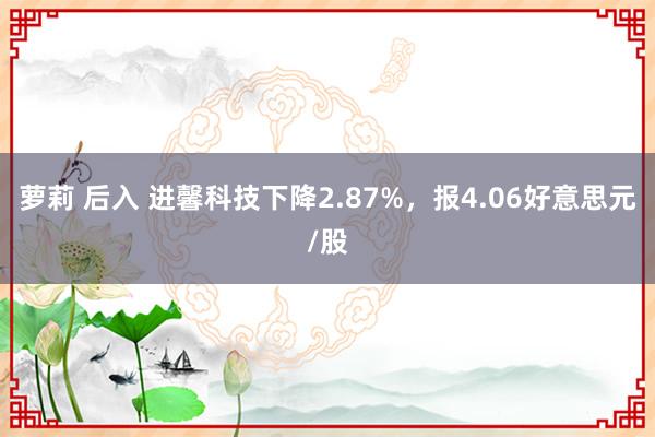 萝莉 后入 进馨科技下降2.87%，报4.06好意思元/股