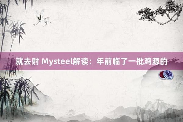 就去射 Mysteel解读：年前临了一批鸡源的