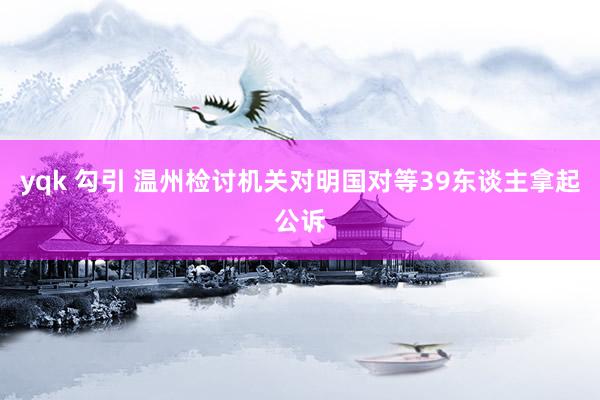 yqk 勾引 温州检讨机关对明国对等39东谈主拿起公诉