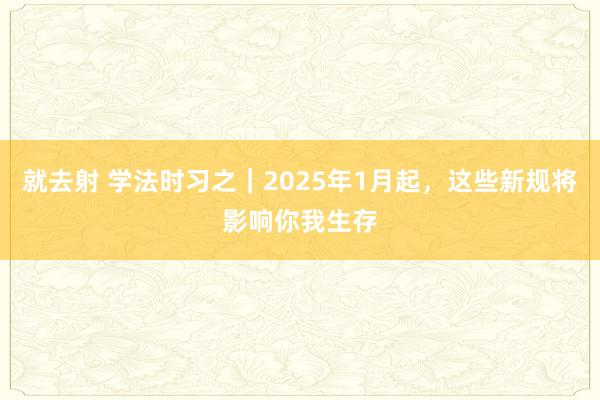 就去射 学法时习之｜2025年1月起，这些新规将影响你我生存