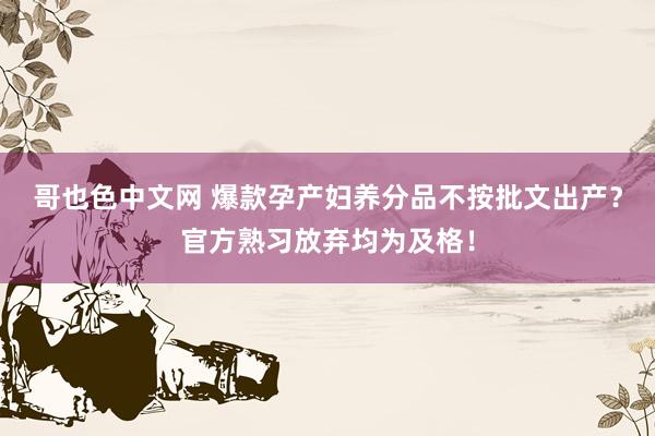 哥也色中文网 爆款孕产妇养分品不按批文出产？官方熟习放弃均为及格！