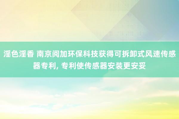 淫色淫香 南京阅加环保科技获得可拆卸式风速传感器专利， 专利使传感器安装更安妥