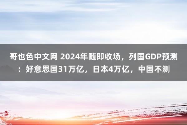 哥也色中文网 2024年随即收场，列国GDP预测：好意思国31万亿，日本4万亿，中国不测