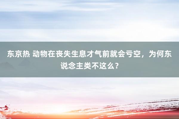 东京热 动物在丧失生息才气前就会亏空，为何东说念主类不这么？