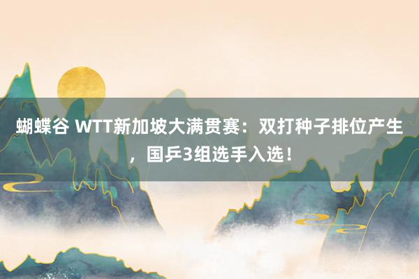 蝴蝶谷 WTT新加坡大满贯赛：双打种子排位产生，国乒3组选手入选！