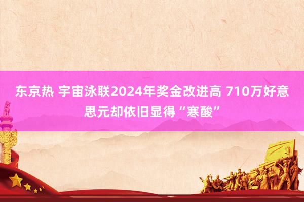 东京热 宇宙泳联2024年奖金改进高 710万好意思元却依旧显得“寒酸”