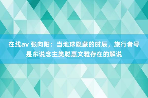 在线av 张向阳：当地球隐藏的时辰，旅行者号是东说念主类聪惠文雅存在的解说