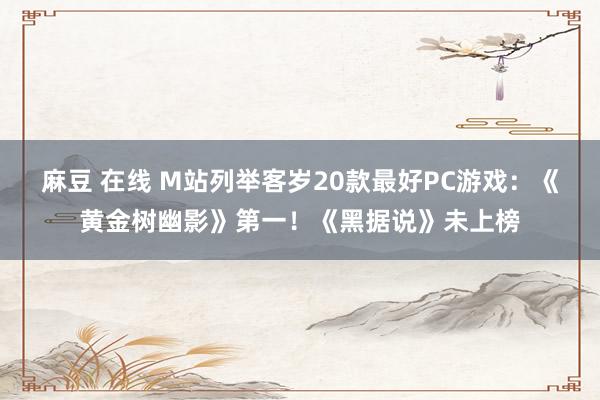 麻豆 在线 M站列举客岁20款最好PC游戏：《黄金树幽影》第一！《黑据说》未上榜