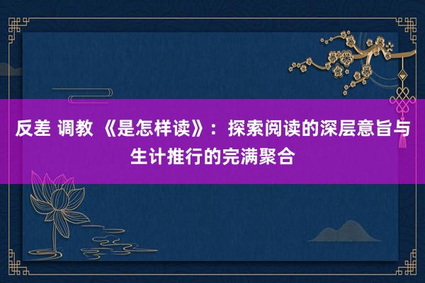 反差 调教 《是怎样读》：探索阅读的深层意旨与生计推行的完满聚合