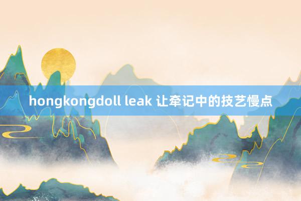 hongkongdoll leak 让牵记中的技艺慢点