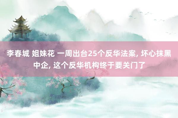 李春城 姐妹花 一周出台25个反华法案， 坏心抹黑中企， 这个反华机构终于要关门了