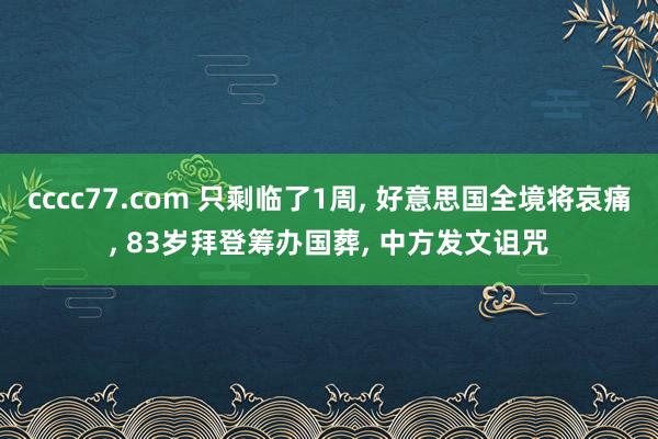 cccc77.com 只剩临了1周， 好意思国全境将哀痛， 83岁拜登筹办国葬， 中方发文诅咒