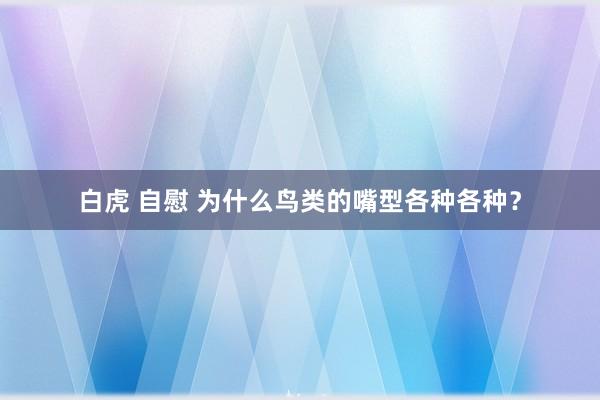 白虎 自慰 为什么鸟类的嘴型各种各种？