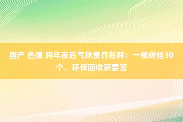 国产 色情 跨年夜后气球责罚新解：一棵树挂30个，环保回收获要害