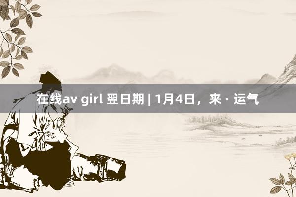 在线av girl 翌日期 | 1月4日，来 · 运气