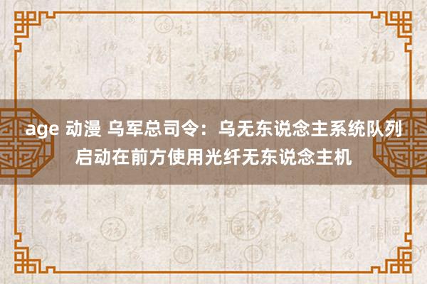 age 动漫 乌军总司令：乌无东说念主系统队列启动在前方使用光纤无东说念主机