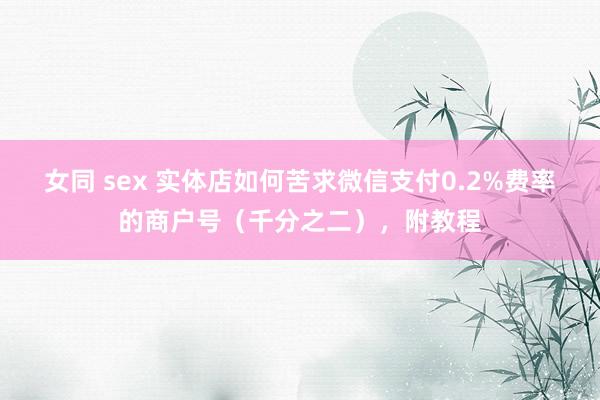 女同 sex 实体店如何苦求微信支付0.2%费率的商户号（千分之二），附教程