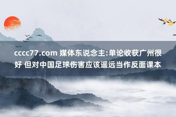 cccc77.com 媒体东说念主:单论收获广州很好 但对中国足球伤害应该遥远当作反面课本