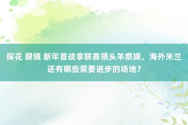 探花 眼镜 新年首战拿联赛领头羊祭旗，海外米兰还有哪些需要进步的场地？