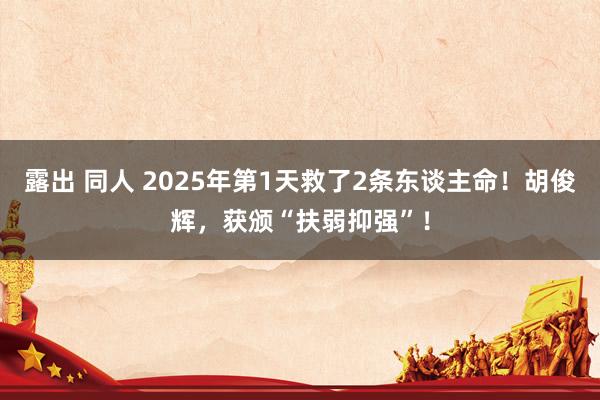 露出 同人 2025年第1天救了2条东谈主命！胡俊辉，获颁“扶弱抑强”！