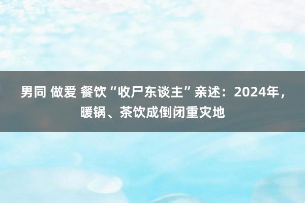 男同 做爱 餐饮“收尸东谈主”亲述：2024年，暖锅、茶饮成倒闭重灾地