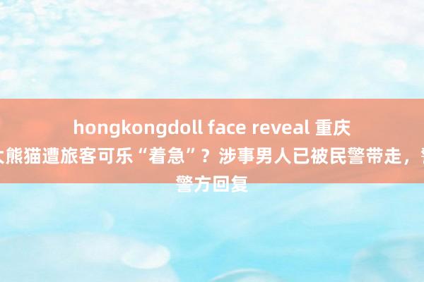 hongkongdoll face reveal 重庆动物园大熊猫遭旅客可乐“着急”？涉事男人已被民警带走，警方回复