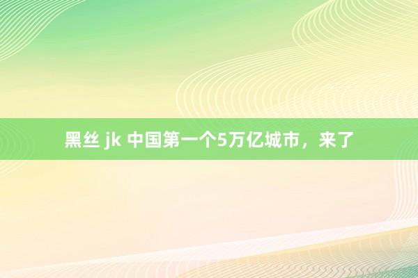 黑丝 jk 中国第一个5万亿城市，来了