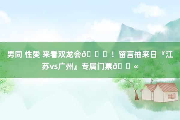 男同 性愛 来看双龙会🐉！留言抽来日『江苏vs广州』专属门票🎫