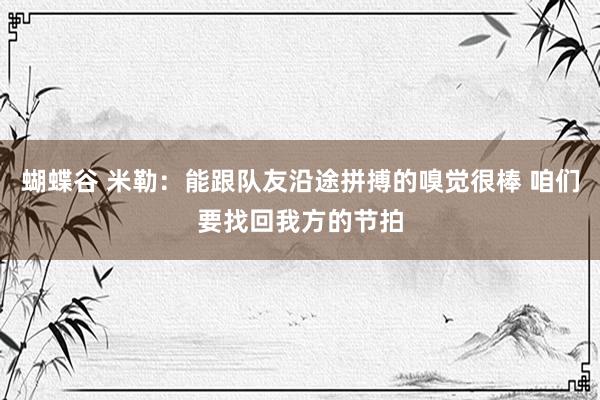 蝴蝶谷 米勒：能跟队友沿途拼搏的嗅觉很棒 咱们要找回我方的节拍