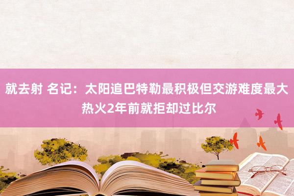 就去射 名记：太阳追巴特勒最积极但交游难度最大 热火2年前就拒却过比尔