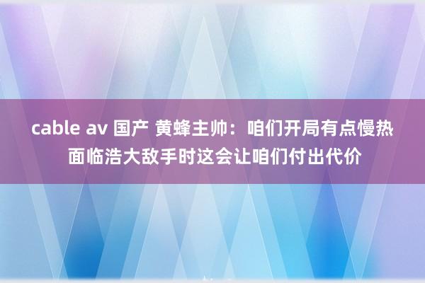 cable av 国产 黄蜂主帅：咱们开局有点慢热 面临浩大敌手时这会让咱们付出代价