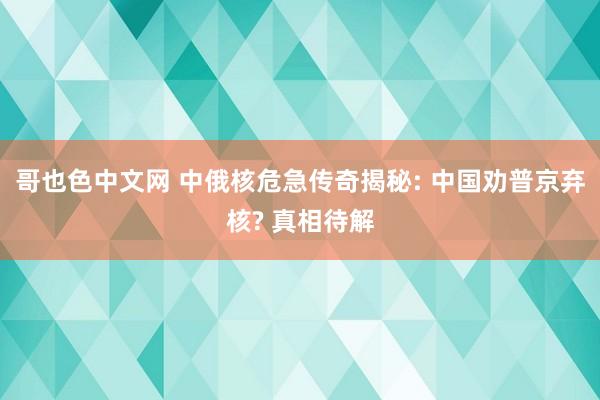 哥也色中文网 中俄核危急传奇揭秘: 中国劝普京弃核? 真相待解