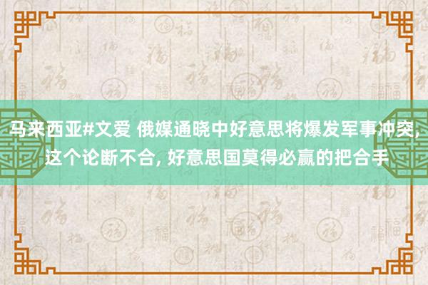 马来西亚#文爱 俄媒通晓中好意思将爆发军事冲突， 这个论断不合， 好意思国莫得必赢的把合手