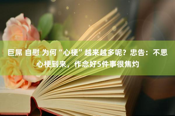 巨屌 自慰 为何“心梗”越来越多呢？忠告：不思心梗到来，作念好5件事很焦灼