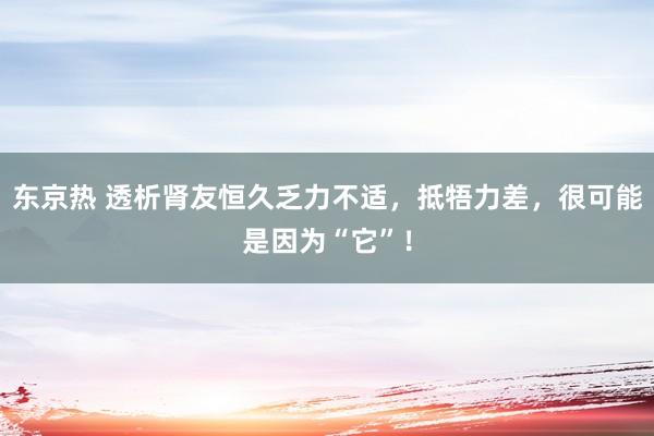 东京热 透析肾友恒久乏力不适，抵牾力差，很可能是因为“它”！