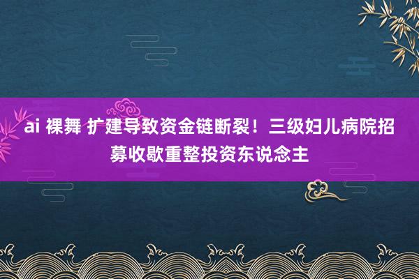 ai 裸舞 扩建导致资金链断裂！三级妇儿病院招募收歇重整投资东说念主