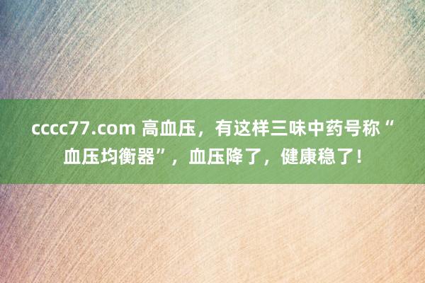 cccc77.com 高血压，有这样三味中药号称“血压均衡器”，血压降了，健康稳了！