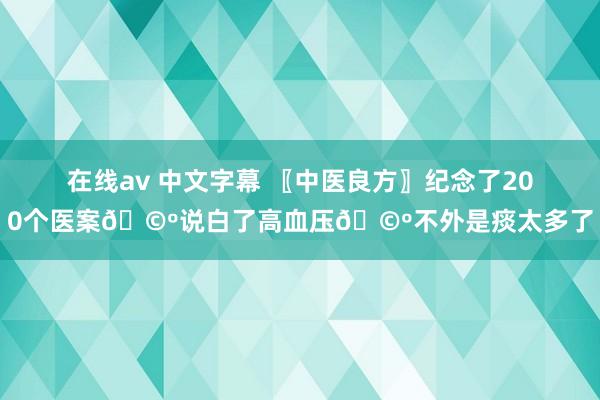 在线av 中文字幕 〖中医良方〗纪念了200个医案🩺说白了高血压🩺不外是痰太多了