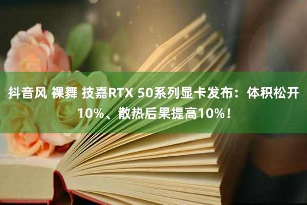 抖音风 裸舞 技嘉RTX 50系列显卡发布：体积松开10%、散热后果提高10%！