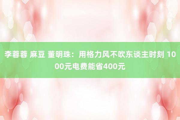 李蓉蓉 麻豆 董明珠：用格力风不吹东谈主时刻 1000元电费能省400元