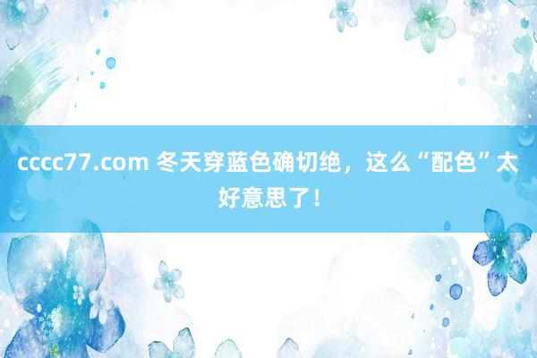 cccc77.com 冬天穿蓝色确切绝，这么“配色”太好意思了！