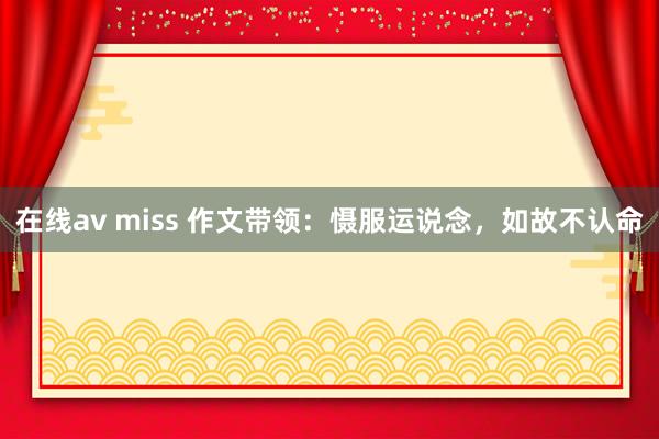 在线av miss 作文带领：慑服运说念，如故不认命