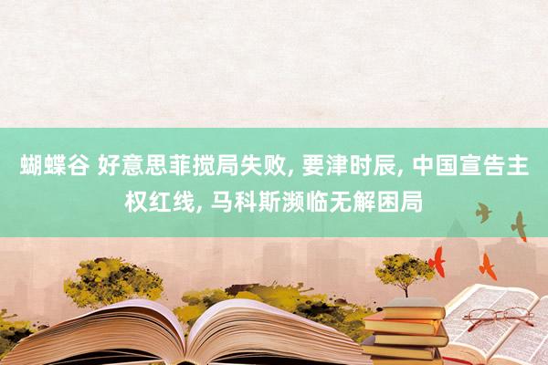 蝴蝶谷 好意思菲搅局失败， 要津时辰， 中国宣告主权红线， 马科斯濒临无解困局