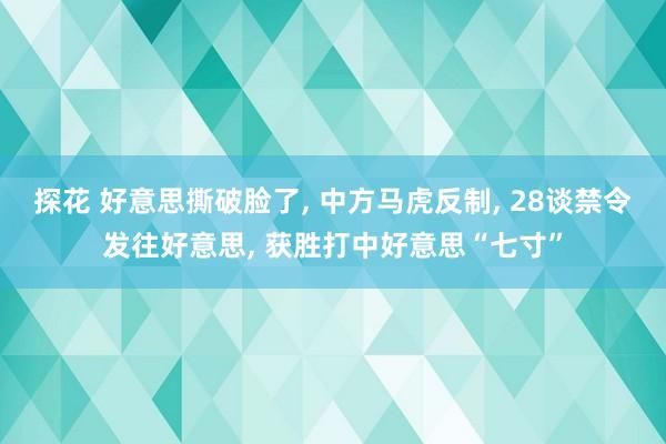 探花 好意思撕破脸了， 中方马虎反制， 28谈禁令发往好意思， 获胜打中好意思“七寸”