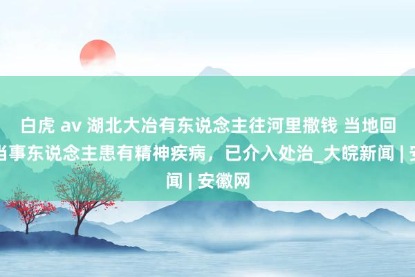 白虎 av 湖北大冶有东说念主往河里撒钱 当地回话：当事东说念主患有精神疾病，已介入处治_大皖新闻 | 安徽网